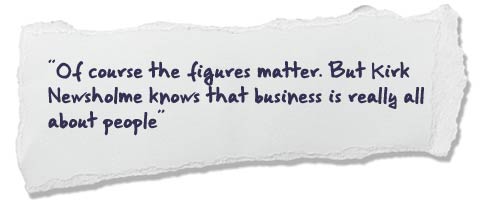 “Of course the figures matter. But Kirk Newsholme knows that business is really all about people”